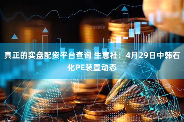 真正的實(shí)盤配資平臺查詢 生意社：4月29日中韓石化PE裝置動態(tài)