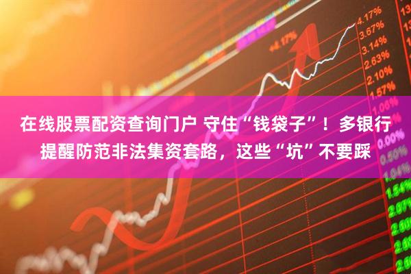 在線股票配資查詢(xún)門(mén)戶(hù) 守住“錢(qián)袋子”！多銀行提醒防范非法集資套路，這些“坑”不要踩