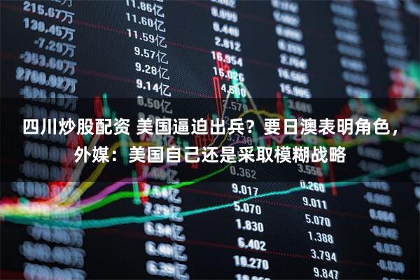 四川炒股配資 美國逼迫出兵？要日澳表明角色，外媒：美國自己還是采取模糊戰(zhàn)略