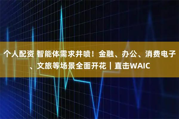 個人配資 智能體需求井噴！金融、辦公、消費(fèi)電子、文旅等場景全面開花｜直擊WAIC