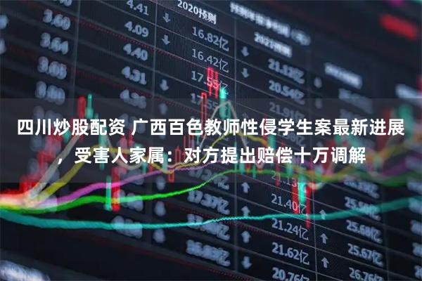 四川炒股配資 廣西百色教師性侵學(xué)生案最新進(jìn)展，受害人家屬：對(duì)方提出賠償十萬(wàn)調(diào)解